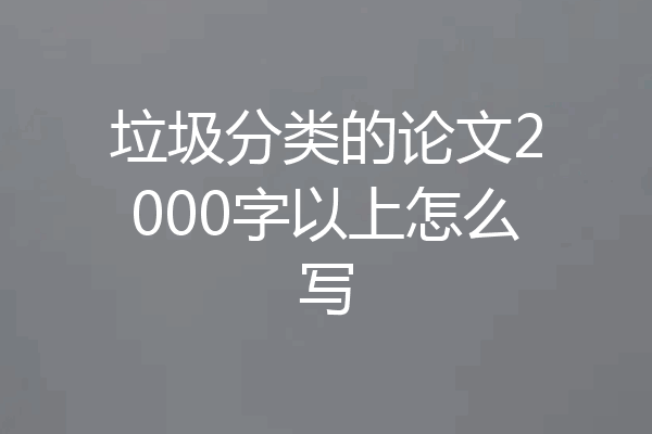 垃圾分类的论文2000字以上怎么写