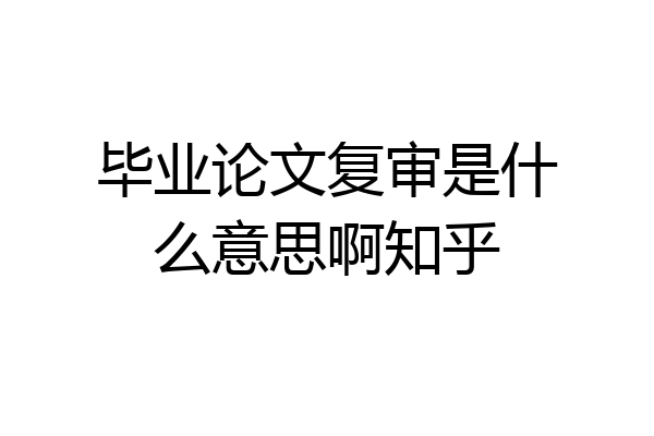毕业论文复审是什么意思啊知乎
