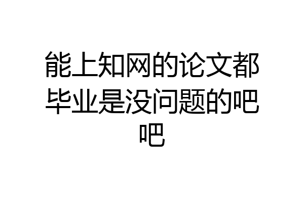 能上知网的论文都毕业是没问题的吧吧