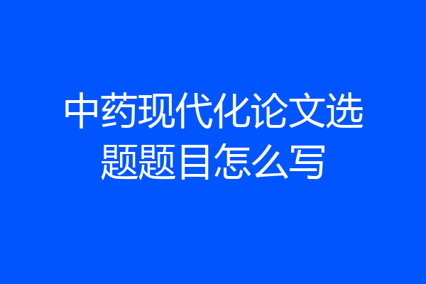 中药现代化论文选题题目怎么写