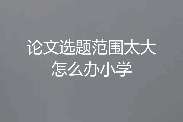 论文选题范围太大怎么办小学