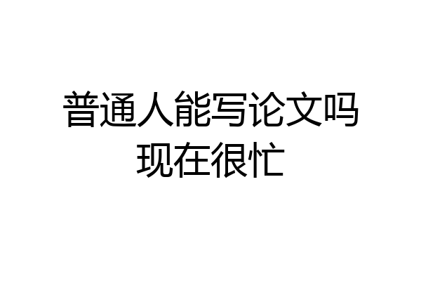 普通人能写论文吗现在很忙