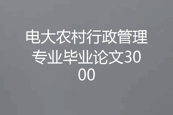 电大农村行政管理专业毕业论文3000