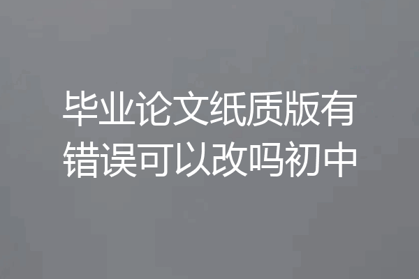 毕业论文纸质版有错误可以改吗初中