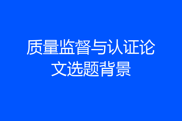 质量监督与认证论文选题背景