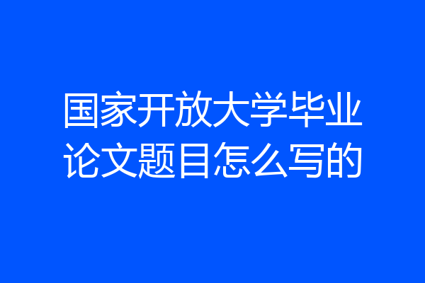 国家开放大学毕业论文题目怎么写的