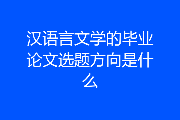 汉语言文学的毕业论文选题方向是什么