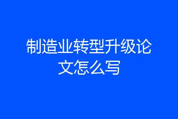 制造业转型升级论文怎么写