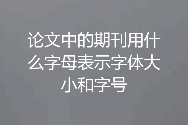 论文中的期刊用什么字母表示字体大小和字号