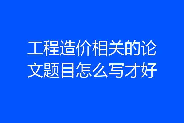 工程造价相关的论文题目怎么写才好