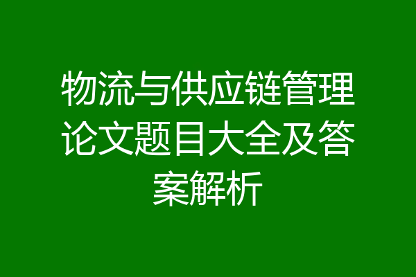 物流与供应链管理论文题目大全及答案解析