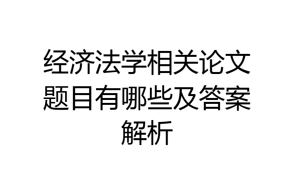 经济法学相关论文题目有哪些及答案解析