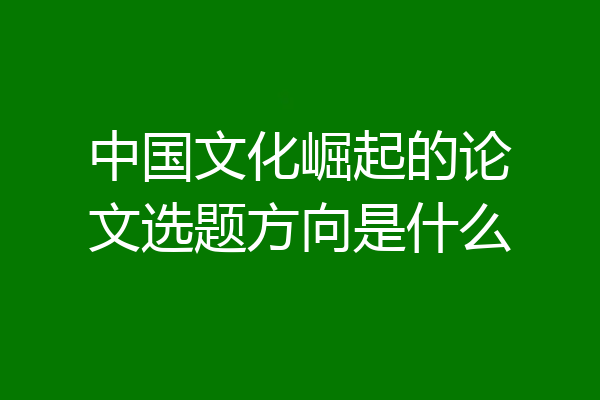 中国文化崛起的论文选题方向是什么