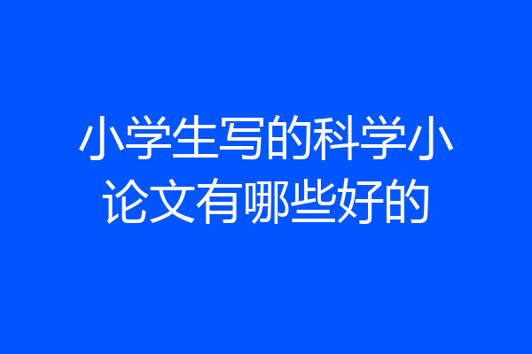 小学生写的科学小论文有哪些好的