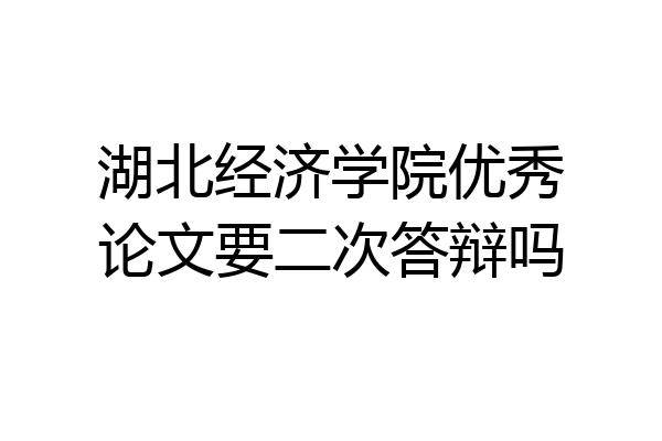 湖北经济学院优秀论文要二次答辩吗