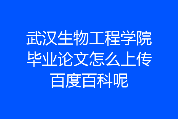 武汉生物工程学院毕业论文怎么上传百度百科呢