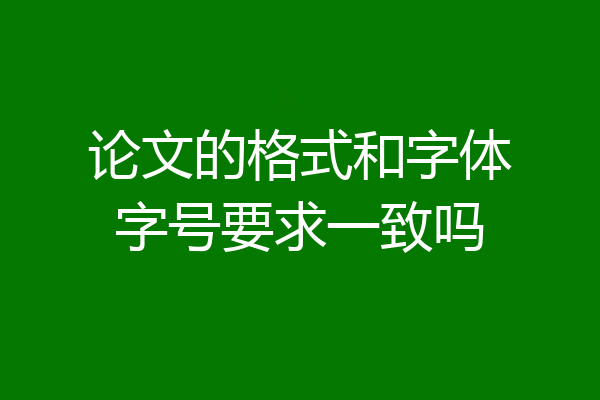 论文的格式和字体字号要求一致吗