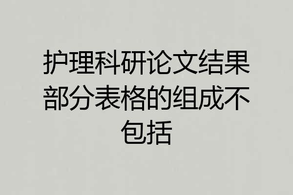 护理科研论文结果部分表格的组成不包括