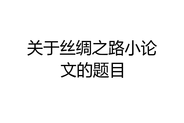 关于丝绸之路小论文的题目