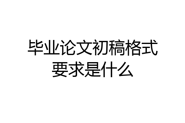 毕业论文初稿格式要求是什么