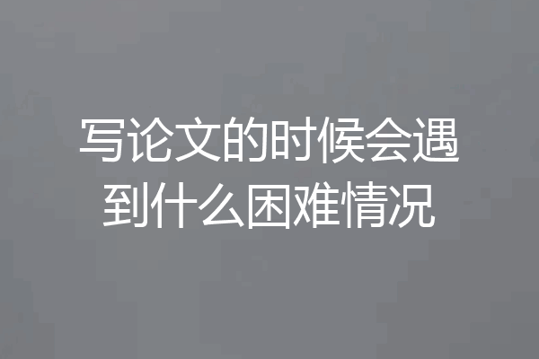 写论文的时候会遇到什么困难情况