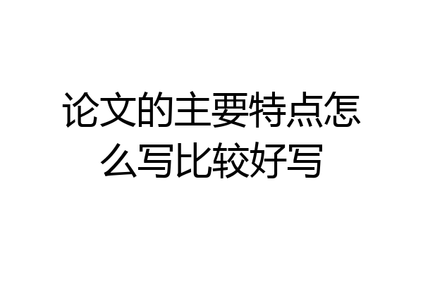 论文的主要特点怎么写比较好写
