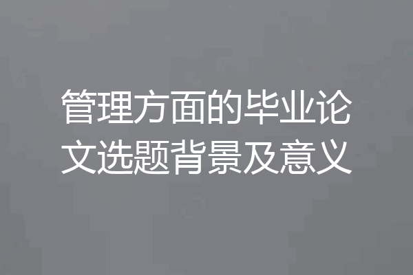 管理方面的毕业论文选题背景及意义