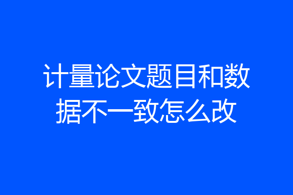 计量论文题目和数据不一致怎么改