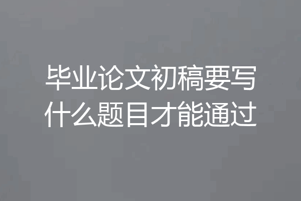 毕业论文初稿要写什么题目才能通过