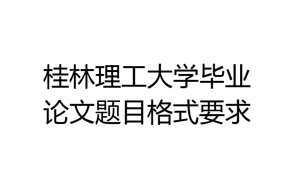 桂林理工大学毕业论文题目格式要求