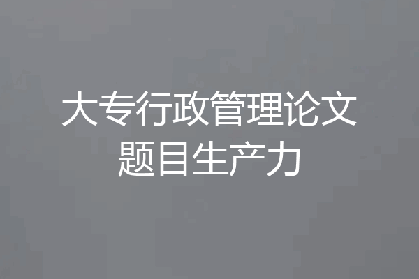 大专行政管理论文题目生产力