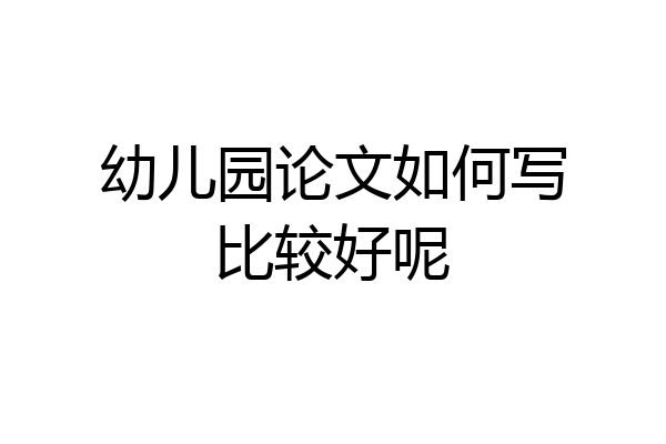 幼儿园论文如何写比较好呢