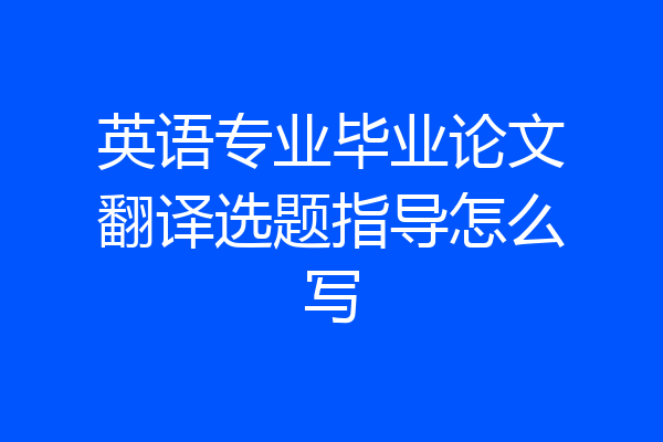 英语专业毕业论文翻译选题指导怎么写