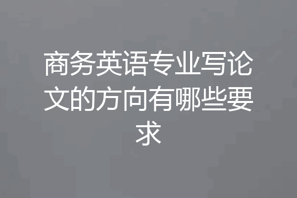 商务英语专业写论文的方向有哪些要求