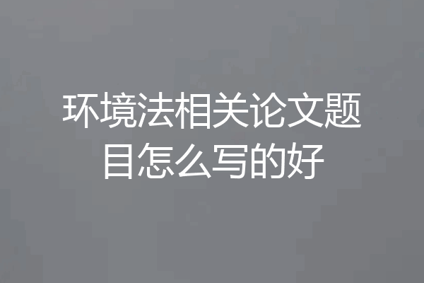 环境法相关论文题目怎么写的好