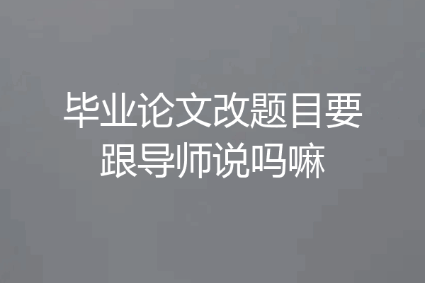 毕业论文改题目要跟导师说吗嘛