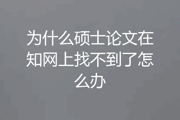 为什么硕士论文在知网上找不到了怎么办