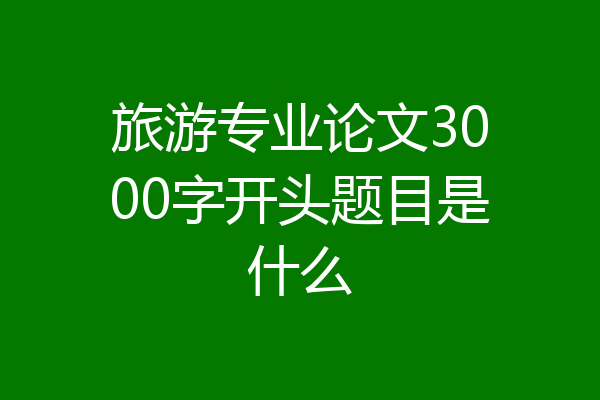 旅游专业论文3000字开头题目是什么