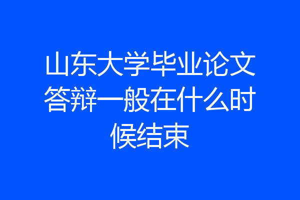 山东大学毕业论文答辩一般在什么时候结束