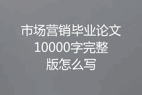 市场营销毕业论文10000字完整版怎么写