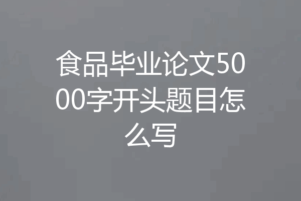 食品毕业论文5000字开头题目怎么写