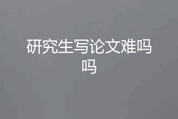研究生写论文难吗吗