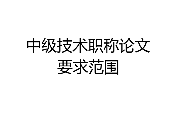 中级技术职称论文要求范围