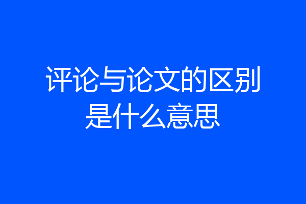 评论与论文的区别是什么意思