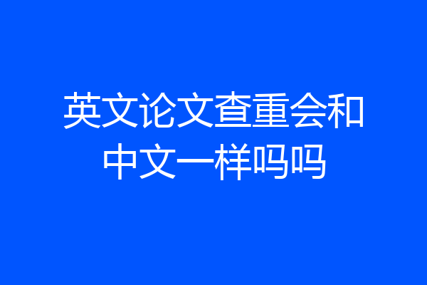 英文论文查重会和中文一样吗吗