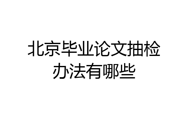 北京毕业论文抽检办法有哪些