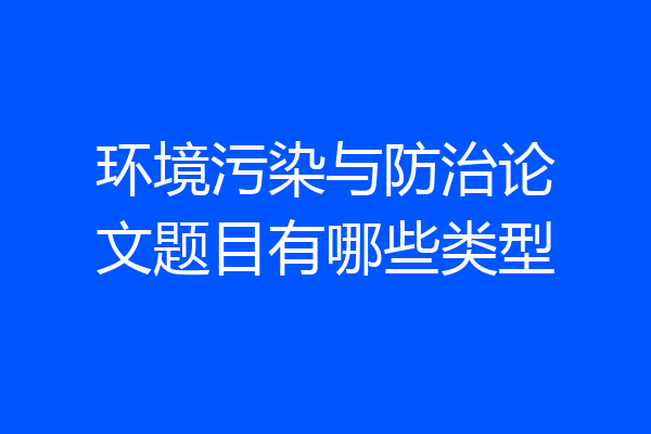 环境污染与防治论文题目有哪些类型
