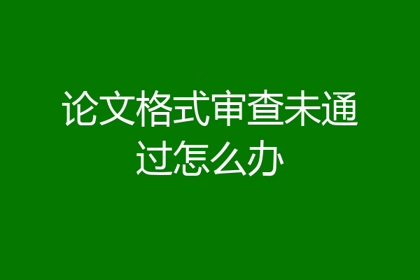 论文格式审查未通过怎么办