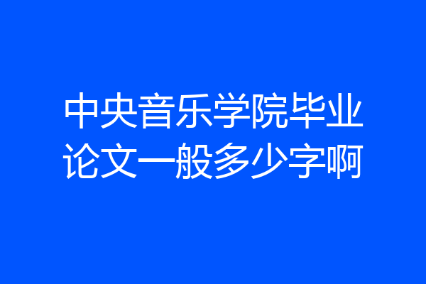 中央音乐学院毕业论文一般多少字啊