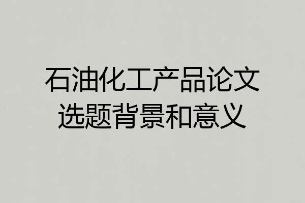 石油化工产品论文选题背景和意义